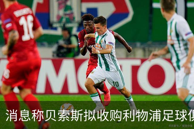 消息称贝索斯拟收购利物浦足球俱乐部部分股权，开启个人体育投资首秀